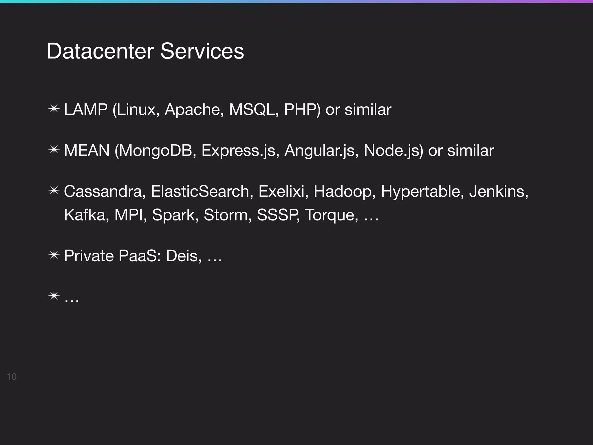 Datacenter Services
✴ LAMP (Linux, Apache, MSQL, PHP) or similar 

✴ MEAN (MongoDB, Express.js, Angular.js, Node.js) or similar

✴ Cassandra, ElasticSearch, Exelixi, Hadoop, Hypertable, Jenkins,
Kafka, MPI, Spark, Storm, SSSP, Torque, …

✴ Private PaaS: Deis, …

✴ …
10
 