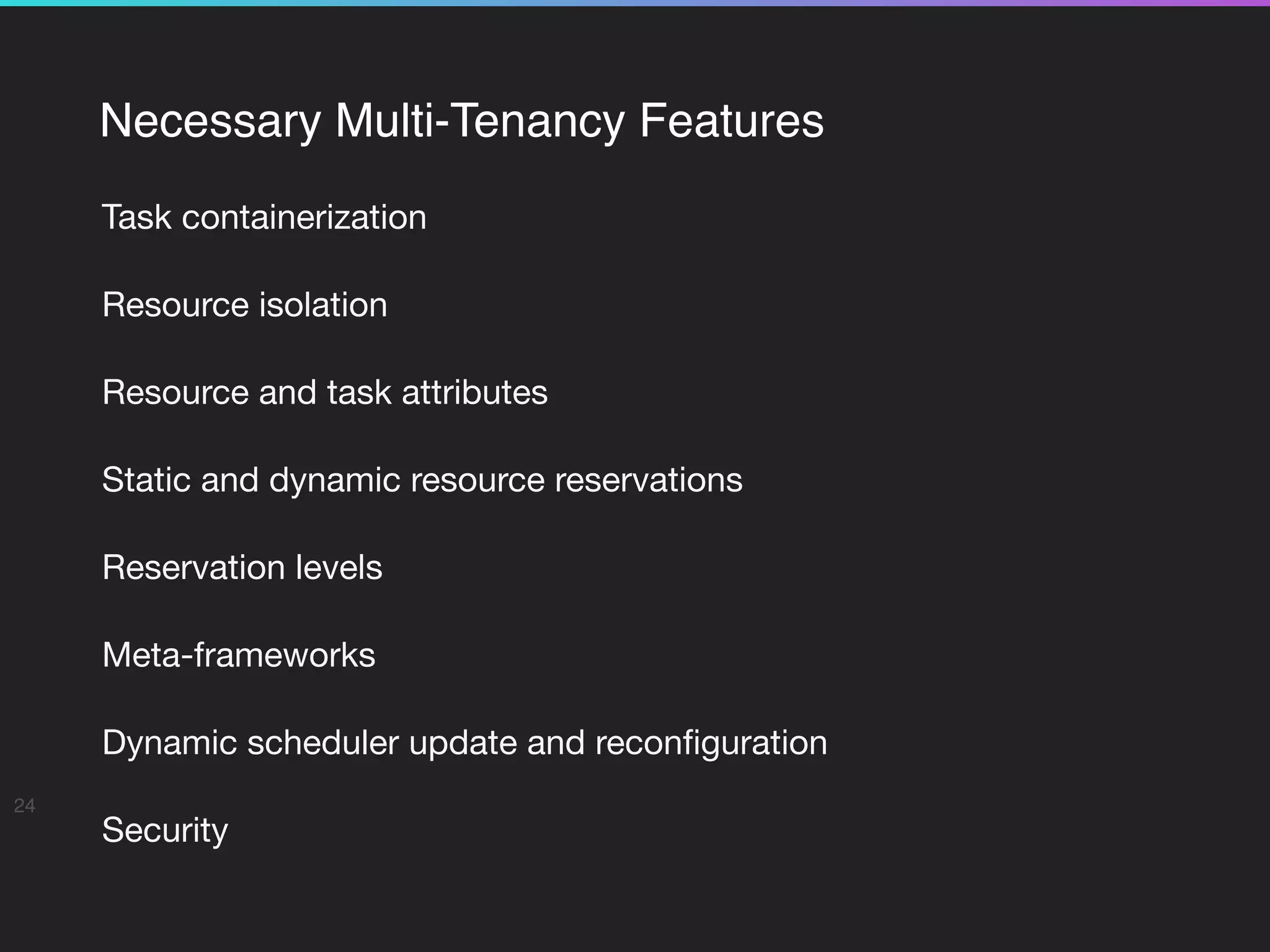 Necessary Multi-Tenancy Features
Task containerization

Resource isolation

Resource and task attributes

Static and dynamic resource reservations

Reservation levels

Meta-frameworks

Dynamic scheduler update and reconﬁguration

Security

24
 