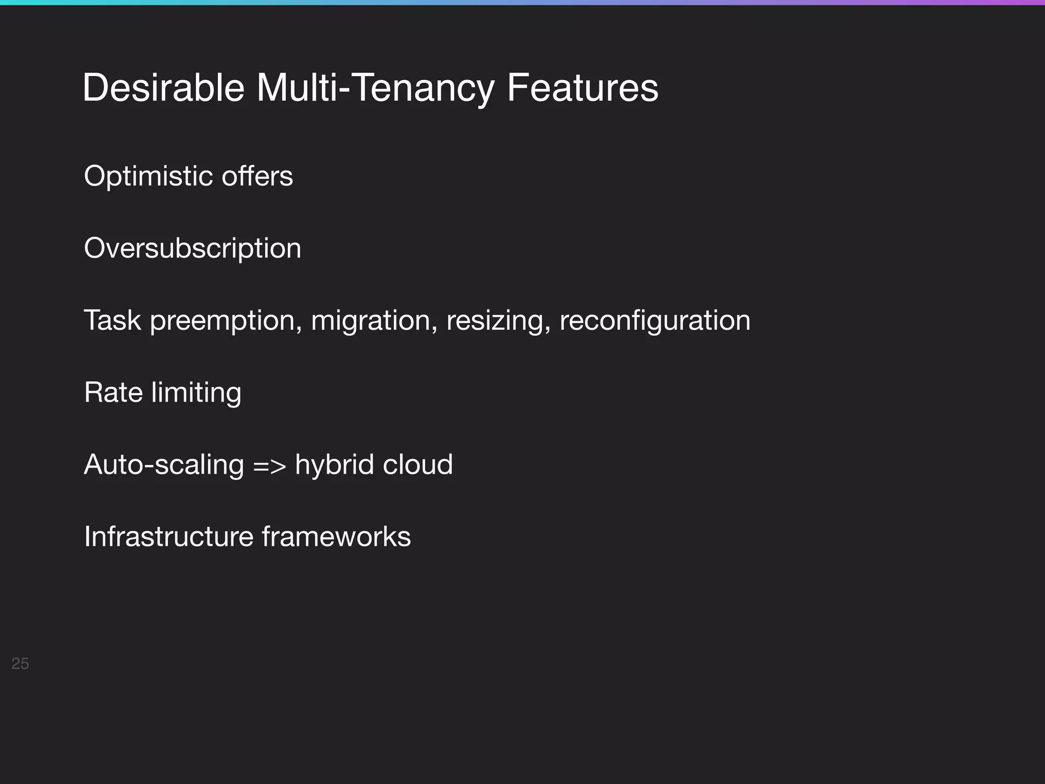 Desirable Multi-Tenancy Features
Optimistic oﬀers

Oversubscription

Task preemption, migration, resizing, reconﬁguration

Rate limiting

Auto-scaling => hybrid cloud

Infrastructure frameworks

25
 