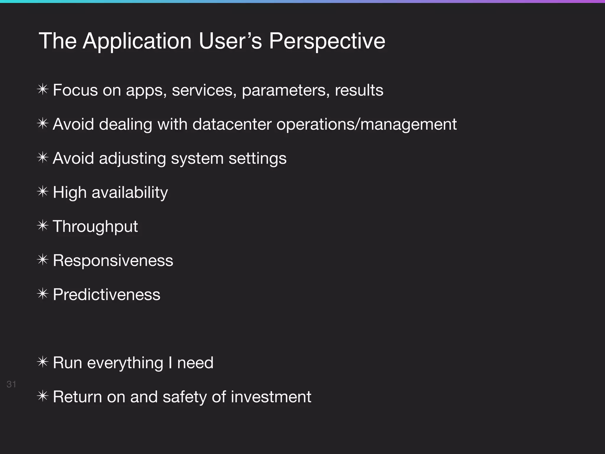The Application User’s Perspective
✴ Focus on apps, services, parameters, results

✴ Avoid dealing with datacenter operations/management

✴ Avoid adjusting system settings

✴ High availability

✴ Throughput

✴ Responsiveness

✴ Predictiveness

✴ Run everything I need

✴ Return on and safety of investment
31
 