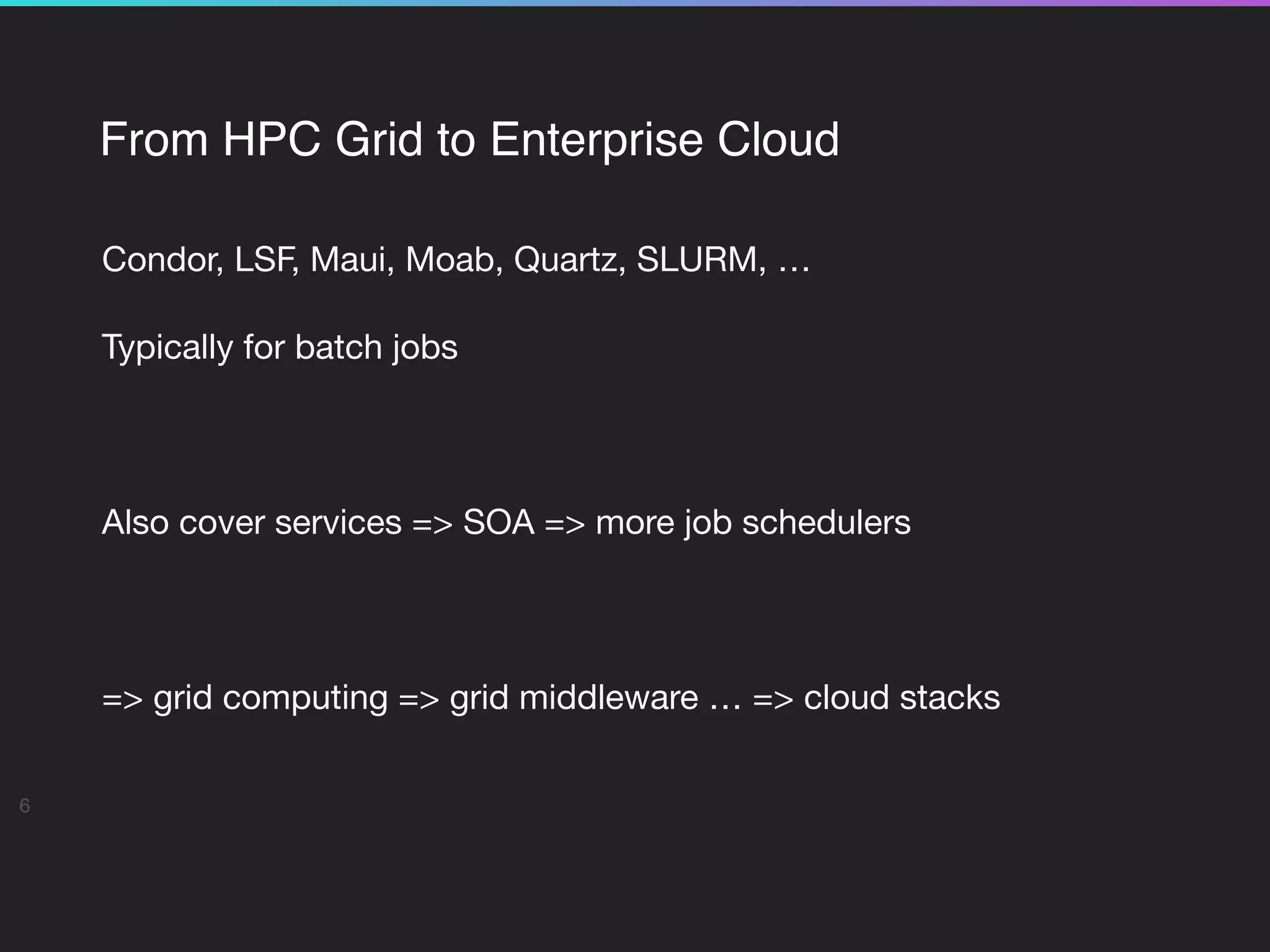 From HPC Grid to Enterprise Cloud
Condor, LSF, Maui, Moab, Quartz, SLURM, …

Typically for batch jobs

Also cover services => SOA => more job schedulers

=> grid computing => grid middleware … => cloud stacks

6
 