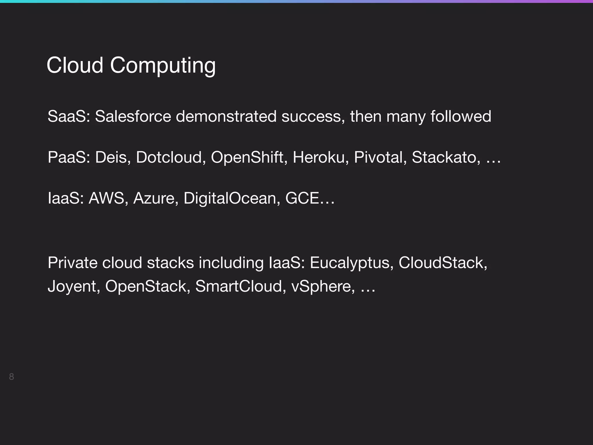 Cloud Computing
SaaS: Salesforce demonstrated success, then many followed

PaaS: Deis, Dotcloud, OpenShift, Heroku, Pivotal, Stackato, …

IaaS: AWS, Azure, DigitalOcean, GCE… 
Private cloud stacks including IaaS: Eucalyptus, CloudStack,
Joyent, OpenStack, SmartCloud, vSphere, …

8
 