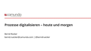 Prozesse digitalisieren – heute und morgen
Bernd Rücker
bernd.ruecker@camunda.com | @berndruecker
 