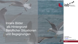 CC-by-Lizenz,
Autor: Bernd Schmid
für isb-w.eu
Systemische Professionalität 2013
Innere Bilder
als Hintergrund
Beruflicher Situationen
und Begegnungen
Seite 2
 