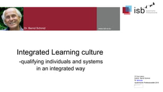 CC-by-Lizenz,
Author: Bernd Schmid
for isb-w.eu
Systemische Professionalität 2015
www.isb-w.eu
Integrated Learning culture
-qualifying individuals and systems
in an integrated way
Dr. Bernd Schmid
 