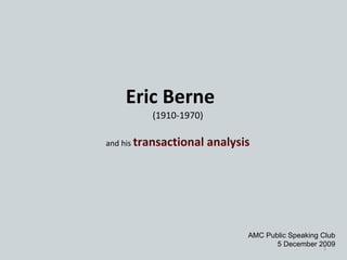Eric Berne (1910-1970) and his  transactional analysis AMC Public Speaking Club 5 December 2009 