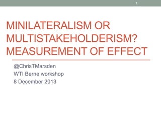 MINILATERALISM OR
MULTISTAKEHOLDERISM?
MEASUREMENT OF EFFECT
@ChrisTMarsden
WTI Berne workshop
8 December 2013
1
 
