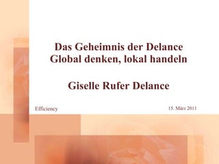 Das Geheimnis der Delance Global denken, lokal handeln Giselle Rufer Delance Efficiency 15. März 2011 