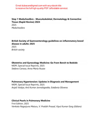Step 1 Medschoolbro - Musculoskeletal, Dermatology & Connective
Tissue (Rapid-Review) 2024
2025
Medschoolbro
British Society of Gastroenterology guidelines on inflammatory bowel
disease in adults: 2025
2025
British society
Obstetrics and Gynecology Medicine: Go From Bench to Bedside
MDPI, Special Issue Reprints, 2025
Stefano Canosa, Anna Maria Nuzzo
Pulmonary Hypertension: Updates in Diagnosis and Management
MDPI, Special Issue Reprints, 2025
Anjali Vaidya, Anil Kumar Jonnalagadda, Estefanía Oliveros
Clinical Pearls in Pulmonary Medicine
First Edition, 2025
Venkata Nagarjuna Maturu, V. Pratibh Prasad, Vipul Kumar Garg (Editors)
 