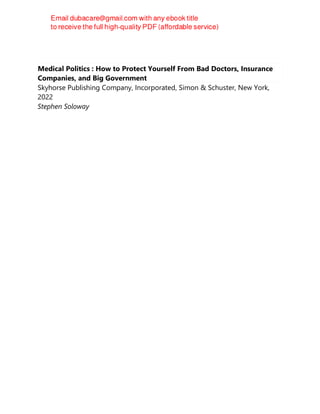 Medical Politics : How to Protect Yourself From Bad Doctors, Insurance
Companies, and Big Government
Skyhorse Publishing Company, Incorporated, Simon & Schuster, New York,
2022
Stephen Soloway
 