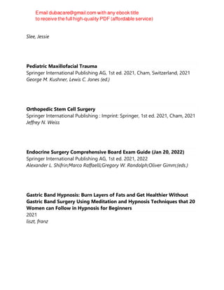 2021
Slee, Jessie
Pediatric Maxillofacial Trauma
Springer International Publishing AG, 1st ed. 2021, Cham, Switzerland, 2021
George M. Kushner, Lewis C. Jones (ed.)
Orthopedic Stem Cell Surgery
Springer International Publishing : Imprint: Springer, 1st ed. 2021, Cham, 2021
Jeffrey N. Weiss
Endocrine Surgery Comprehensive Board Exam Guide (Jan 20, 2022)
Springer International Publishing AG, 1st ed. 2021, 2022
Alexander L. Shifrin;Marco Raffaelli;Gregory W. Randolph;Oliver Gimm;(eds.)
Gastric Band Hypnosis: Burn Layers of Fats and Get Healthier Without
Gastric Band Surgery Using Meditation and Hypnosis Techniques that 20
Women can Follow in Hypnosis for Beginners
2021
liszt, franz
 