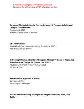 Advanced Methods in Family Therapy Research; A Focus on Validity and
Change; Second Edition
Routledge, 2, 2026
Richard B. Miller & Lee N. Johnson
CBT For Dummies
John Wiley & Sons, Incorporated, For Dummies, 4, 2025
Rob Willson, Rhena Branch
Delivering Effective Adventure Therapy: A Therapist's Guide to Producing
Transformative Change for Clients; First Edition
Routledge, 10.4324/9781032640303, 1, 2025
Michael A. Gass
Rehabilitation Approach in Autism
Springer, I, I, 2025
Manu Goyal, Kanu Goyal
Holistic Trauma Healing: Strategies to Integrate the Body, Mind, and
Spirit
 
