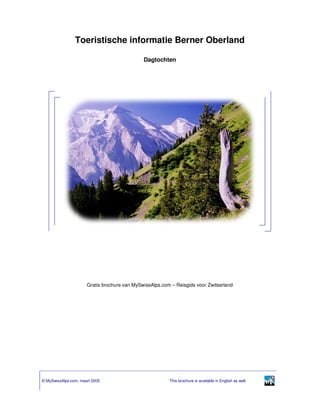 Toeristische informatie Berner Oberland

                                              Dagtochten




                      Gratis brochure van MySwissAlps.com – Reisgids voor Zwitserland




© MySwissAlps.com, maart 2005                            This brochure is available in English as well.
 