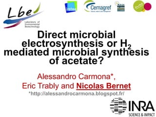 Direct microbial
electrosynthesis or H2
mediated microbial synthesis
of acetate?
Alessandro Carmona*,
Eric Trably and Nicolas Bernet
*http://alessandrocarmona.blogspot.fr/
 