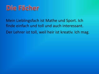 Mein Lieblingsfach ist Mathe und Sport. Ich
finde einfach und toll und auch interessant.
Der Lehrer ist toll, weil heir ist kreativ. Ich mag.
 