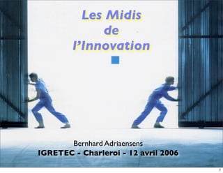 Les Midis
             de
        l’Innovation




       Bernhard Adriaensens
IGRETEC - Charleroi - 12 avril 2006

                                      1
 
