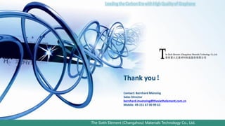The Sixth Element (Changzhou) Materials Technology Co., LtdThe Sixth Element (Changzhou) Materials Technology Co., Ltd.
Graphene: the new wonder material
Thank you！
Contact: Bernhard Münzing
Sales Director
bernhard.muenzing@thesixthelement.com.cn
Mobile: 49-151 67 00 99 63
 