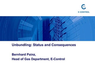 Unbundling: Status and Consequences
Bernhard Painz,
Head of Gas Department, E-Control
 