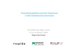 Evaluating Usability and User Experience
    in Non-Traditional Environments




       IHC 2008 Porto Alegre, Brasil
         21 to 24 October, 2008
            Regina Bernhaupt
 