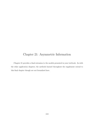 Chapter 21: Asymmetric Information

   Chapter 21 provides a ﬁnal extension to the models presented in your textbook. As with

the other application chapters, the methods learned throughout the supplement extend to
this ﬁnal chapter though are not formalized here.




                                           113
 