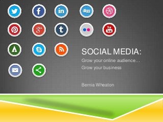SOCIAL MEDIA:
Grow your online audience…
Grow your business
Bernia Wheaton
 