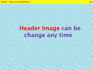 VA 2015 - HOW TO USE WORDPRESS 108
Header Image can be
change any time
 