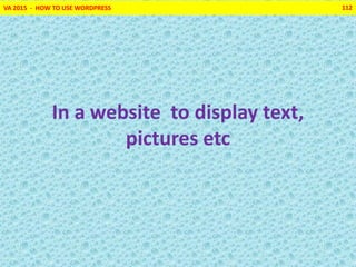 VA 2015 - HOW TO USE WORDPRESS 112
In a website to display text,
pictures etc
 