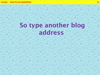 VA 2015 - HOW TO USE WORDPRESS 15
So type another blog
address
 