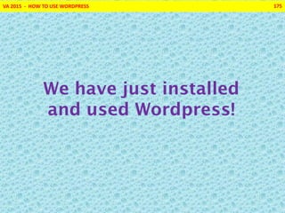 VA 2015 - HOW TO USE WORDPRESS 175
We have just installed
and used Wordpress!
 