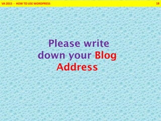 VA 2015 - HOW TO USE WORDPRESS 18
Please write
down your Blog
Address
 