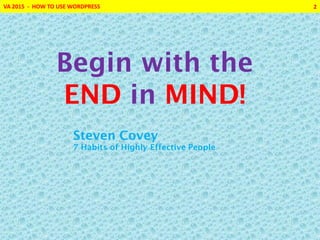 VA 2015 - HOW TO USE WORDPRESS 2
Begin with the
END in MIND!
Steven Covey
7 Habits of Highly Effective People
 