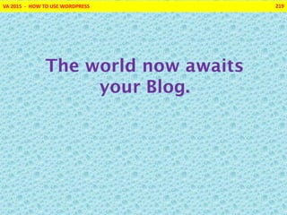 VA 2015 - HOW TO USE WORDPRESS 219
The world now awaits
your Blog.
 