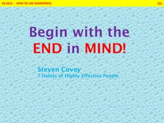 VA 2015 - HOW TO USE WORDPRESS 221
Begin with the
END in MIND!
Steven Covey
7 Habits of Highly Effective People
 