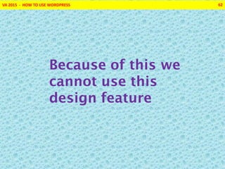 VA 2015 - HOW TO USE WORDPRESS 62
Because of this we
cannot use this
design feature
 