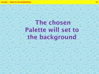 VA 2015 - HOW TO USE WORDPRESS 81
The chosen
Palette will set to
the background
 