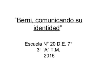 “Berni, comunicando su
identidad”
Escuela N° 20 D.E. 7°
3° “A” T.M.
2016
 