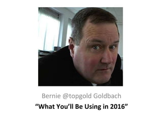 Bernie @topgold Goldbach “ What You’ll Be Using in 2016” 