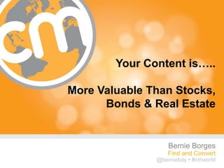 Your Content is…..

More Valuable Than Stocks,
      Bonds & Real Estate


                   Bernie Borges
                   Find and Convert
               @berniebay • #cmworld
                              #cmworld
 