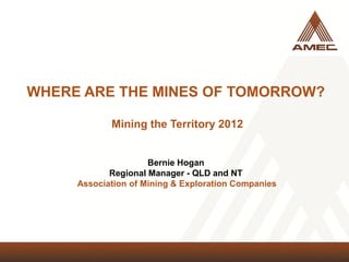 WHERE ARE THE MINES OF TOMORROW?
Mining the Territory 2012
Bernie Hogan
Regional Manager - QLD and NT
Association of Mining & Exploration Companies
 