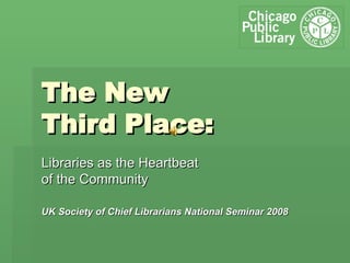 The New Third Place: Libraries as the Heartbeat of the Community UK Society of Chief Librarians National Seminar 2008 