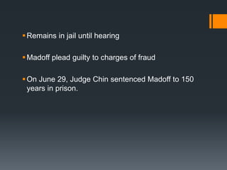 Remains in jail until hearing
Madoff plead guilty to charges of fraud
On June 29, Judge Chin sentenced Madoff to 150
years in prison.
 