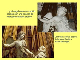 …y el ángel como un cupido
clásico con una sonrisa de
marcado carácter erótico.

Contraste: actitud pasiva
de la santa frente a
acción del ángel.

 