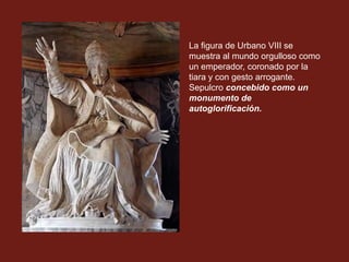La figura de Urbano VIII se
muestra al mundo orgulloso como
un emperador, coronado por la
tiara y con gesto arrogante.
Sepulcro concebido como un
monumento de
autoglorificación.
 