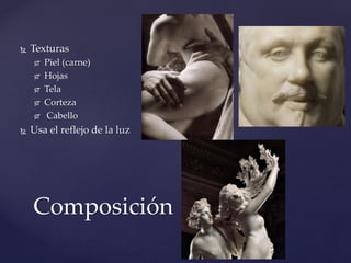  Texturas 
 Piel (carne) 
 Hojas 
 Tela 
 Corteza 
 Cabello 
 Usa el reflejo de la luz 
Composición 
 