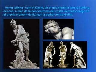 - temes bíblics, com el David, en el que capta la tensió i esforç
del cos, a més de la concentració del rostre del personatge en
el precís moment de llançar la pedra contra Goliat.
 