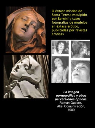 La imagen pornográfica y otras perversiones ópticas . Román Gubern,  Akal Comunicación, 1989 O éxtase mistico de Santa Teresa esculpido por Bernini e catro fotografías de modelos en éxtase erótico, publicadas por revistas eróticas 
