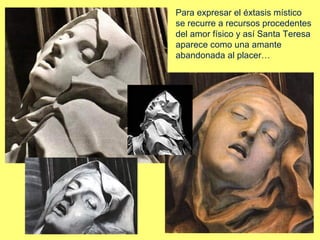 Para expresar el éxtasis místico
se recurre a recursos procedentes
del amor físico y así Santa Teresa
aparece como una amante
abandonada al placer…
 