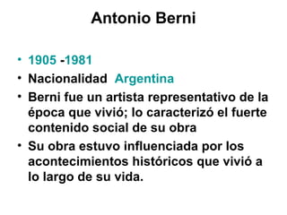 Antonio Berni
• 1905 -1981
• Nacionalidad Argentina
• Berni fue un artista representativo de la
época que vivió; lo caracterizó el fuerte
contenido social de su obra
• Su obra estuvo influenciada por los
acontecimientos históricos que vivió a
lo largo de su vida.
 