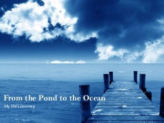From the Pond to the Ocean
My life’s Journey

 