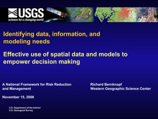 Effective use of spatial data and models to empower decision making Identifying data, information, and modeling needs Richard Bernknopf Western Geographic Science Center A National Framework for Risk Reduction and Management November 15, 2006 